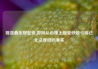 现货鑫东财配资,如何从心理上接受炒股亏损已无法挽回的事实