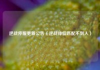 逆战停服更新公告（逆战排位匹配不到人）