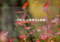 cf卡屏,玩cf卡屏是什么原因