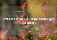 逆战手游下载官网下载（逆战怎么样才可以在快手直播呢）