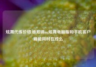 炫舞代练价格,谁知道qq炫舞电脑版和手机客户端能同时在线么