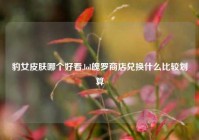 豹女皮肤哪个好看,lol魄罗商店兑换什么比较划算