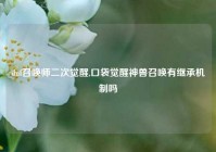 dnf召唤师二次觉醒,口袋觉醒神兽召唤有继承机制吗