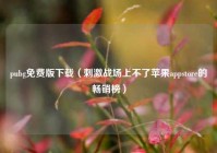 pubg免费版下载（刺激战场上不了苹果appstore的畅销榜）