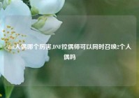 dnf人偶哪个厉害,DNF控偶师可以同时召唤2个人偶吗