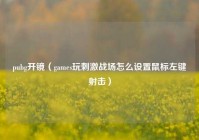 pubg开镜（games玩刺激战场怎么设置鼠标左键射击）