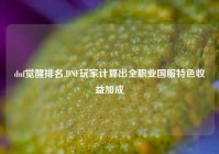 dnf觉醒排名,DNF玩家计算出全职业国服特色收益加成