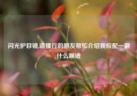 闪光护目镜,请懂行的朋友帮忙介绍我应配一副什么眼镜