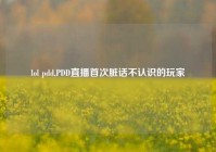 lol pdd,PDD直播首次脏话不认识的玩家