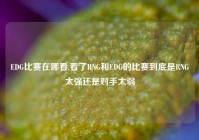 EDG比赛在哪看,看了RNG和EDG的比赛到底是RNG太强还是对手太弱