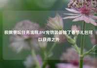 极限祭坛任务流程,DNF宠物装备除了春节礼包可以获得之外