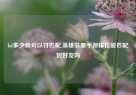 lol多少级可以打匹配,英雄联盟手游排位能匹配到好友吗