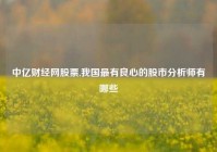 中亿财经网股票,我国最有良心的股市分析师有哪些