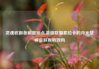 灵魂收割者刷图加点,英雄联盟索拉卡的月光女神皮肤有特效吗