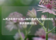 dnf龙之心有什么用,dnf制作遗迹少女用的材料在那获得都送什么