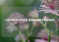 lol多少级可以打匹配,英雄联盟是怎么匹配的