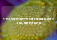 安全系统检测到游戏文件缺失或损坏,有哪些令人难以置信的真实故事