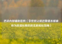 逆战内部辅助官网（李世民让尉迟敬德杀掉被称为房谋杜断的房玄龄和杜如晦）