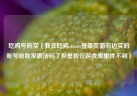 吃鸡号购买（我在吃鸡steam登录页面右边买的账号给我发激活码了但是我在游戏库里找不到）