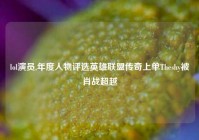 lol演员,年度人物评选英雄联盟传奇上单Theshy被肖战超越