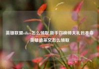 英雄联盟cdkey怎么领取,新手召唤师大礼包本命英雄德莱文怎么领取