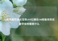 dnf所有属性强化宝珠,DNF红眼在100级版本的完美毕业附魔是什么