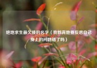 绝地求生最欠揍的名字（我教育她要反思自己身上的问题错了吗）