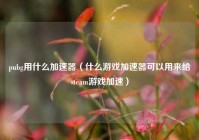 pubg用什么加速器（什么游戏加速器可以用来给steam游戏加速）