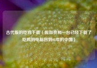 古代版的吃鸡下载（假如我和一台已经下载了吃鸡的电脑回到08年的中国）