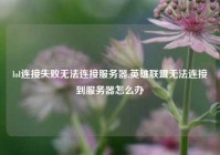 lol连接失败无法连接服务器,英雄联盟无法连接到服务器怎么办