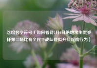 吃鸡名字符号（如何看待2月6日绝地求生贺岁杯第二场比赛全民TV战队疑似开挂吃鸡行为）