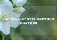 dnf公共频道,dnf怎样去时空之门镇魂曲找谁区域移动求大神帮助