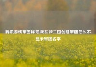 腾讯游戏军团称号,我在梦三国创建军团怎么不显示军团名字