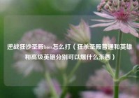 逆战狂沙圣殿boss怎么打（狂杀圣殿普通和英雄和高级英雄分别可以爆什么东西）