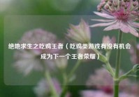 绝地求生之吃鸡王者（吃鸡类游戏有没有机会成为下一个王者荣耀）