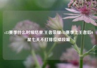 s13赛季什么时候结束,王者荣耀s13赛季上王者后0星七天不打排位掉段嘛