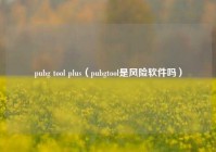 pubg tool plus（pubgtool是风险软件吗）