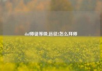 dnf师徒等级,远征2怎么拜师