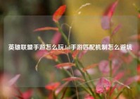 英雄联盟手游怎么玩,lol手游匹配机制怎么避坑