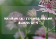 穿越火线领取礼包,cf手游在领取礼包时总是弹出说账号存在异常