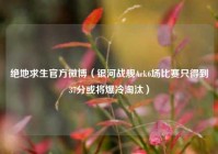 绝地求生官方微博（银河战舰Ark6场比赛只得到37分或将爆冷淘汰）