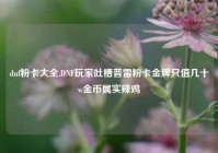 dnf粉卡大全,DNF玩家吐槽普雷粉卡金牌只值几十w金币属实辣鸡