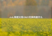 cfcdk,穿越火线CDKEY兑换码是什么