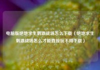 电脑版绝地求生刺激战场怎么下载（绝地求生刺激战场怎么才能直接玩不用下载）