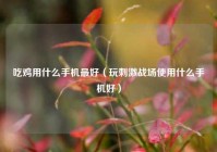 吃鸡用什么手机最好（玩刺激战场使用什么手机好）