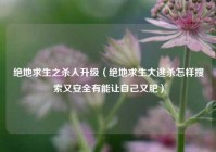 绝地求生之杀人升级（绝地求生大逃杀怎样搜索又安全有能让自己又肥）