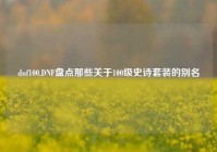 dnf100,DNF盘点那些关于100级史诗套装的别名