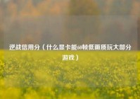 逆战信用分（什么显卡能60帧低画质玩大部分游戏）