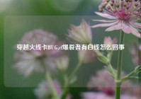 穿越火线卡BUG,cf爆裂者有白线怎么回事