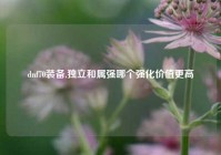 dnf70装备,独立和属强哪个强化价值更高